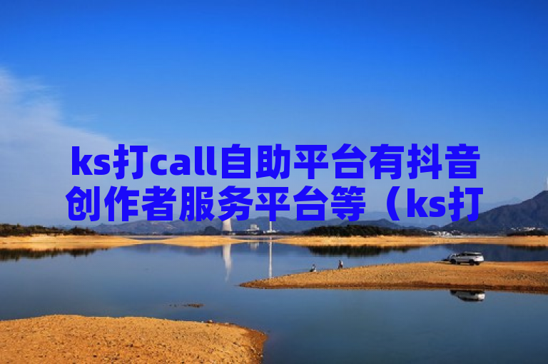 ks打call自助平台有抖音创作者服务平台等（ks打call自助平台服务一揽无余）