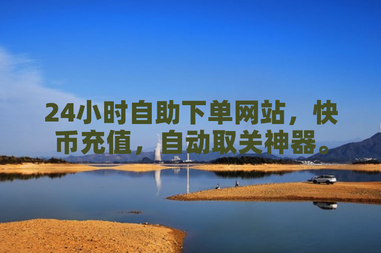 24小时自助下单网站，快币充值，自动取关神器。