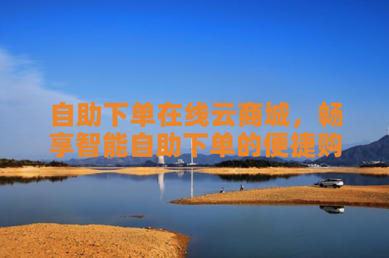 自助下单在线云商城，畅享智能自助下单的便捷购物体验。