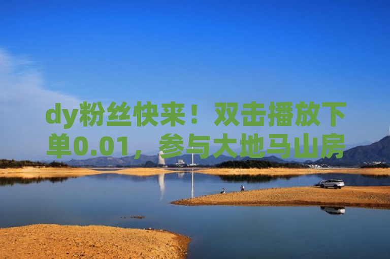 dy粉丝快来！双击播放下单0.01，参与大地马山房产活动。