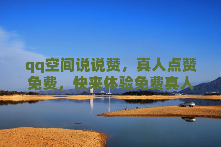 qq空间说说赞，真人点赞免费，快来体验免费真人点赞服务吧！
