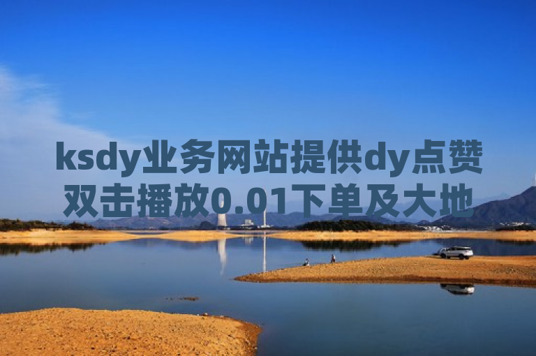 ksdy业务网站提供dy点赞双击播放0.01下单及大地房产马山肥装修活动。