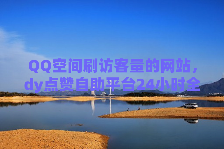 QQ空间刷访客量的网站，dy点赞自助平台24小时全网最低。