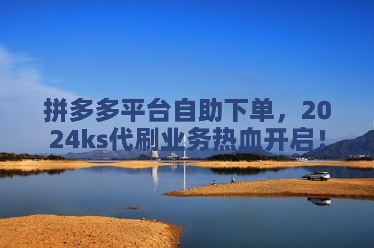 拼多多平台自助下单，2024ks代刷业务热血开启！