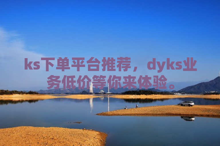 ks下单平台推荐，dyks业务低价等你来体验。