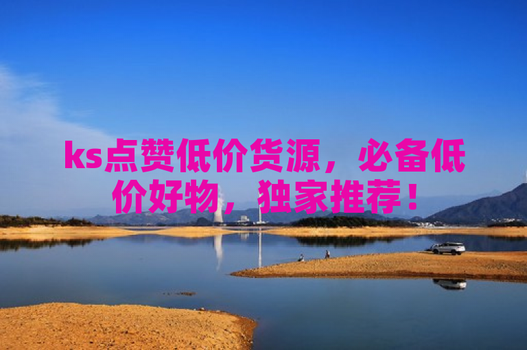 ks点赞低价货源，必备低价好物，独家推荐！