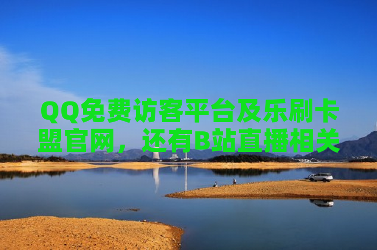 QQ免费访客平台及乐刷卡盟官网，还有B站直播相关内容。