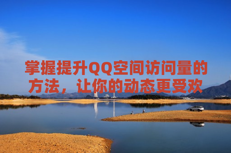 掌握提升QQ空间访问量的方法，让你的动态更受欢迎。