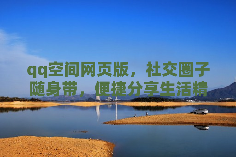 qq空间网页版，社交圈子随身带，便捷分享生活精彩。
