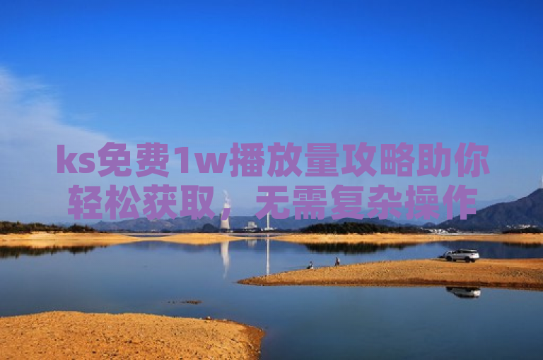 ks免费1w播放量攻略助你轻松获取，无需复杂操作。