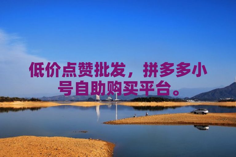 低价点赞批发，拼多多小号自助购买平台。