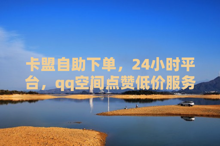 卡盟自助下单，24小时平台，qq空间点赞低价服务。