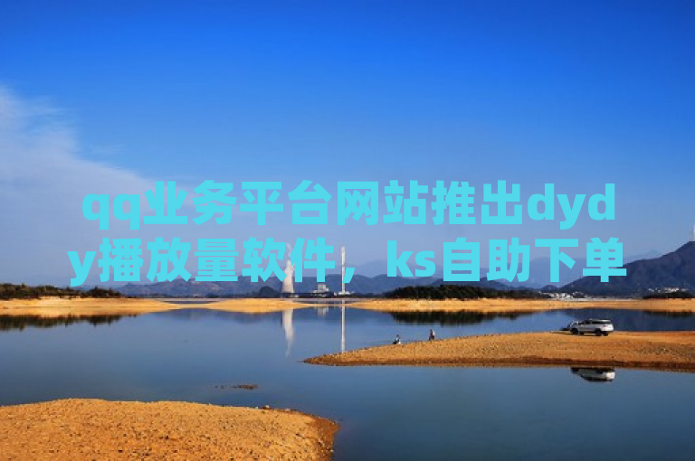 qq业务平台网站推出dydy播放量软件，ks自助下单最低价来袭！