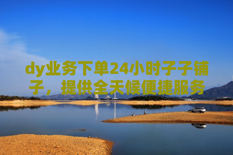 dy业务下单24小时子子铺子，提供全天候便捷服务。