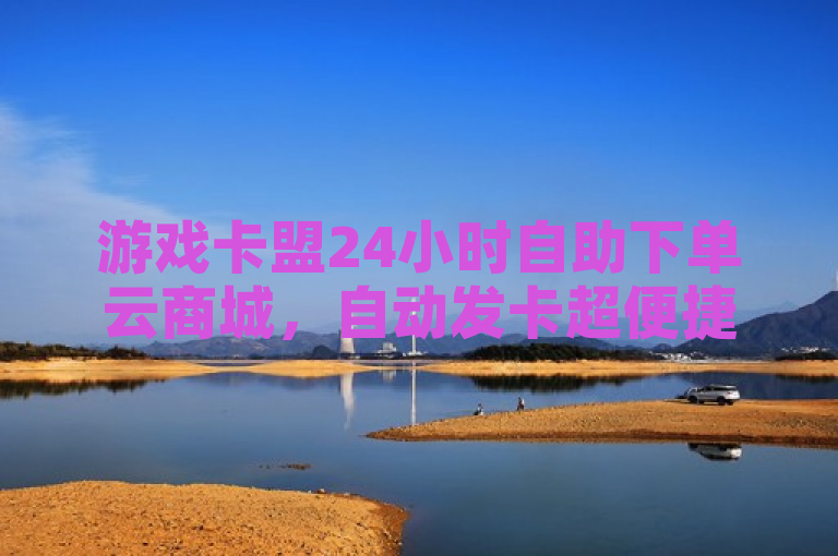 游戏卡盟24小时自助下单云商城，自动发卡超便捷。