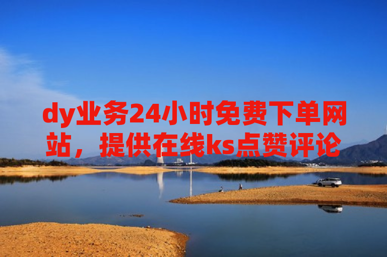 dy业务24小时免费下单网站，提供在线ks点赞评论服务。