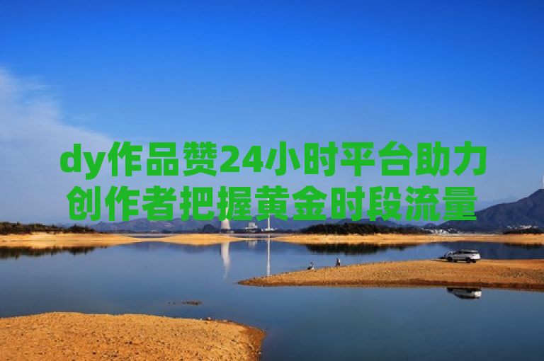 dy作品赞24小时平台助力创作者把握黄金时段流量。