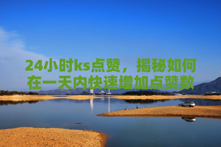 24小时ks点赞，揭秘如何在一天内快速增加点赞数！