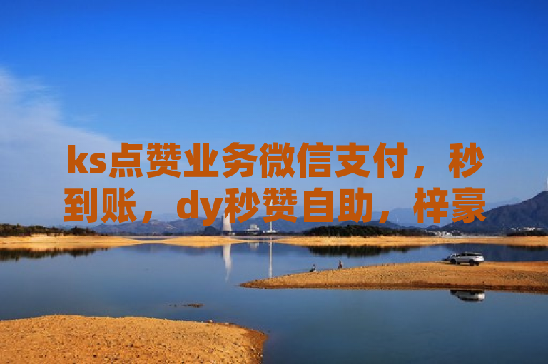 ks点赞业务微信支付，秒到账，dy秒赞自助，梓豪刷名片微利也疯狂！