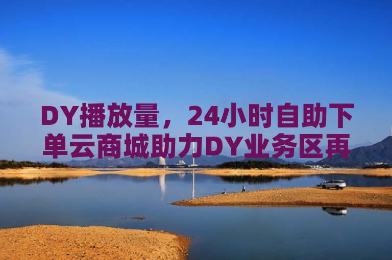 DY播放量，24小时自助下单云商城助力DY业务区再战揭秘。