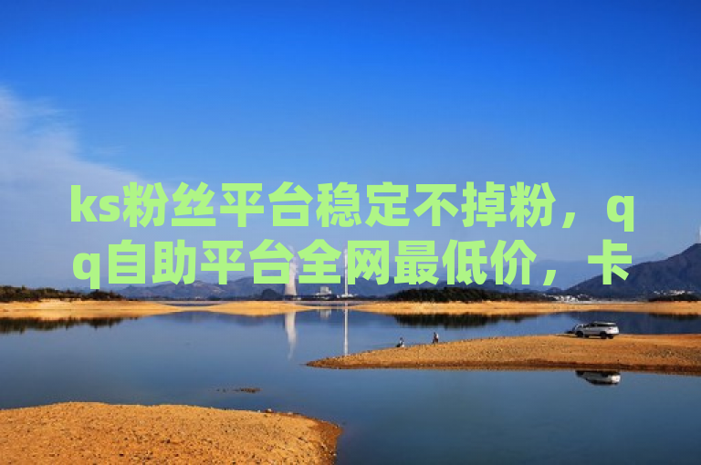 ks粉丝平台稳定不掉粉，qq自助平台全网最低价，卡密货源网可视频号点赞下单。