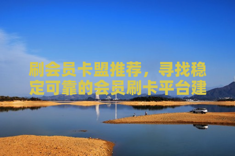 刷会员卡盟推荐，寻找稳定可靠的会员刷卡平台建议
