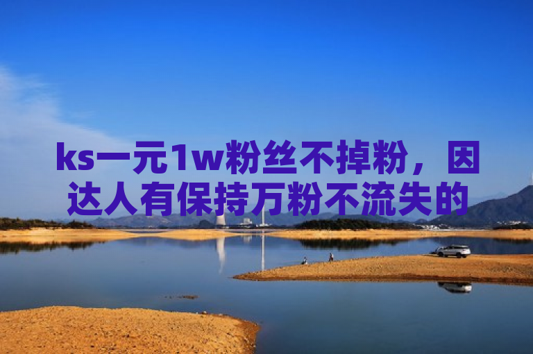 ks一元1w粉丝不掉粉，因达人有保持万粉不流失的秘诀。