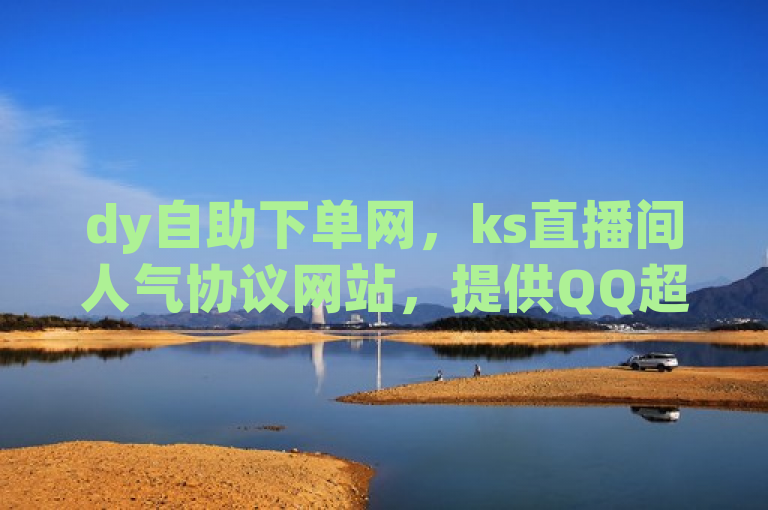 dy自助下单网，ks直播间人气协议网站，提供QQ超级会员最新活动。