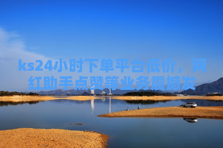 ks24小时下单平台低价，网红助手点赞等业务震撼发布！
