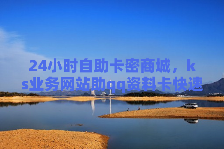 24小时自助卡密商城，ks业务网站助qq资料卡快速获赞。