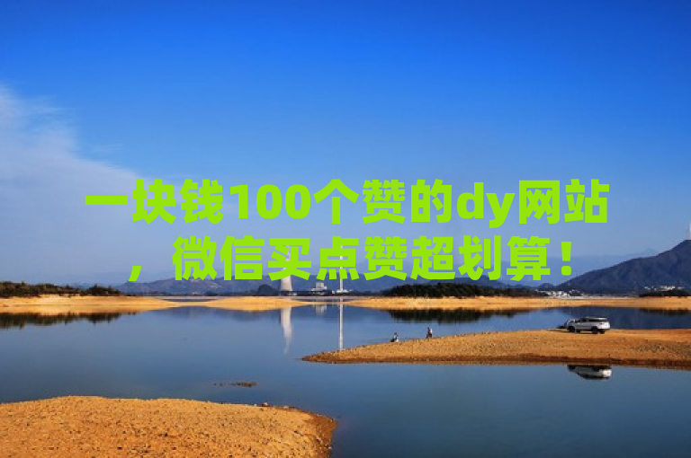 一块钱100个赞的dy网站，微信买点赞超划算！
