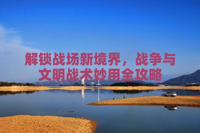解锁战场新境界，战争与文明战术妙用全攻略