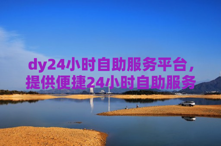 dy24小时自助服务平台，提供便捷24小时自助服务，帮您解忧。