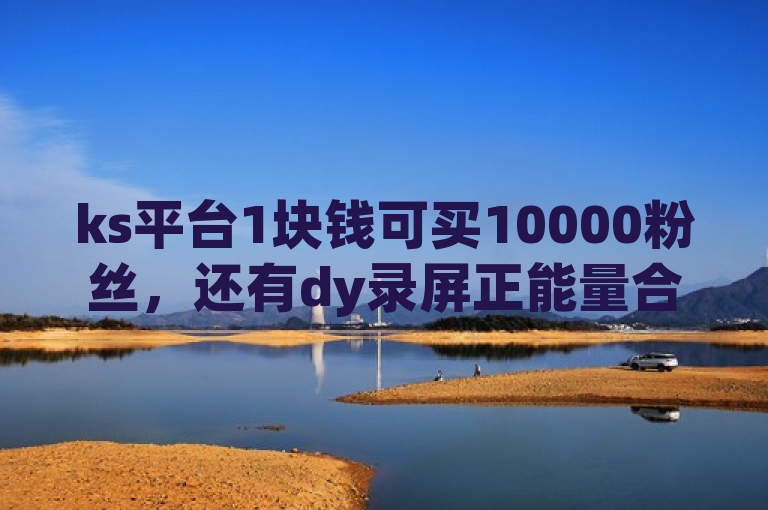 ks平台1块钱可买10000粉丝，还有dy录屏正能量合集，且提供在线自助业务及正版苹果手机下载。