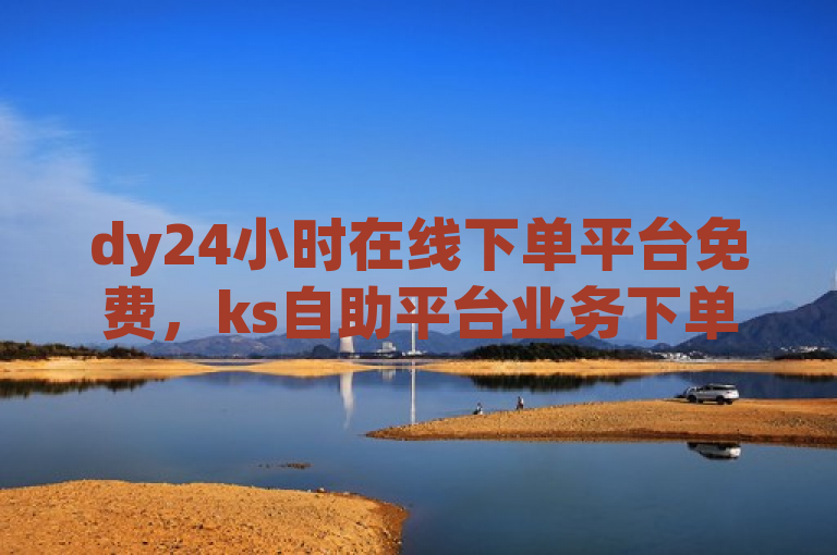 dy24小时在线下单平台免费，ks自助平台业务下单真人。