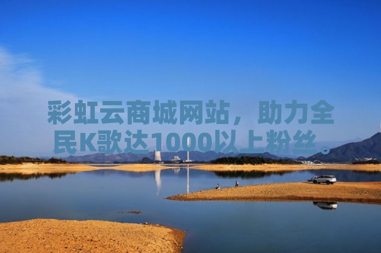 彩虹云商城网站，助力全民K歌达1000以上粉丝。