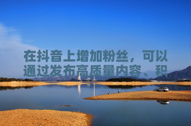 在抖音上增加粉丝，可以通过发布高质量内容、积极互动、利用热门话题等方式吸引用户关注。