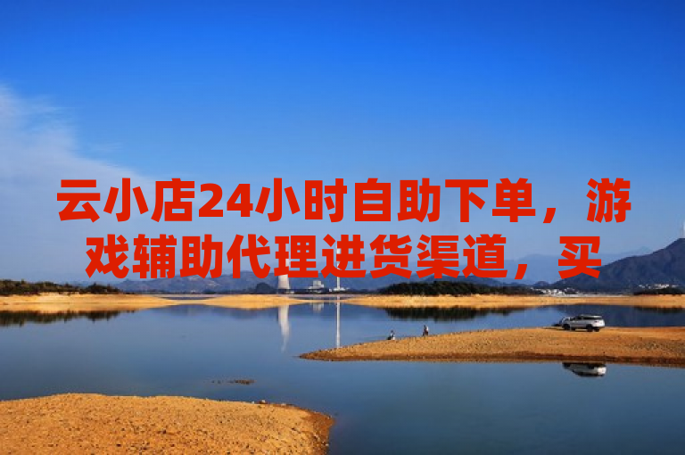 云小店24小时自助下单，游戏辅助代理进货渠道，买点赞自动下单，每天领qq1000赞。