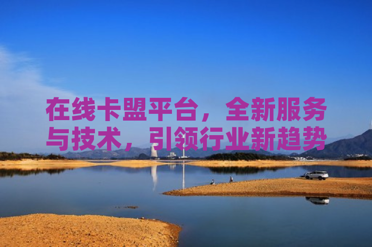 在线卡盟平台，全新服务与技术，引领行业新趋势。