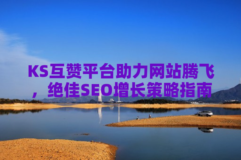KS互赞平台助力网站腾飞，绝佳SEO增长策略指南！