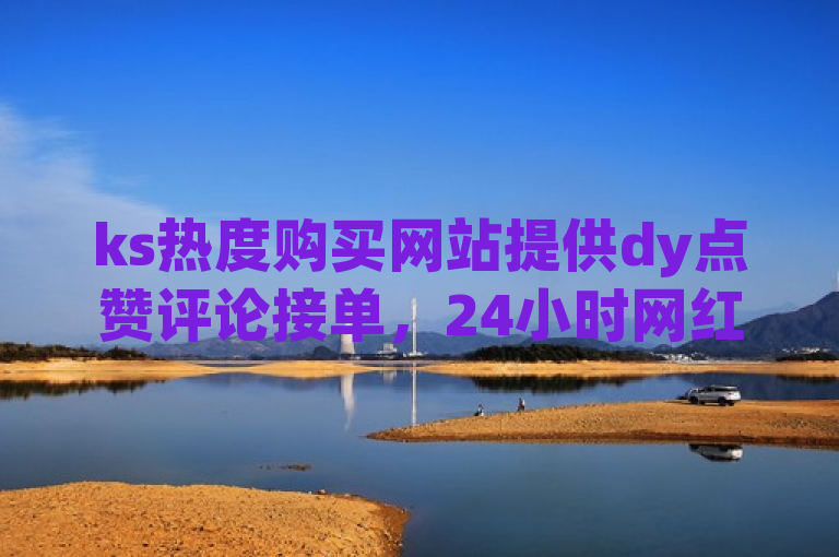 ks热度购买网站提供dy点赞评论接单，24小时网红点赞业务。