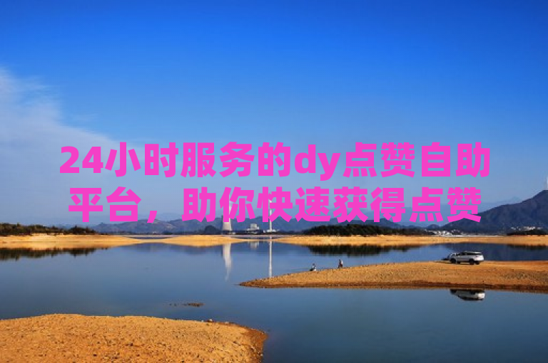 24小时服务的dy点赞自助平台，助你快速获得点赞！