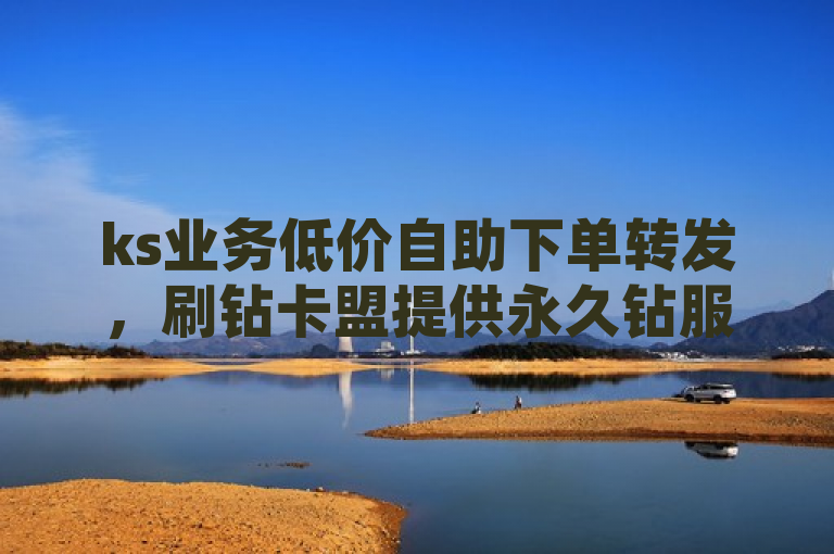 ks业务低价自助下单转发，刷钻卡盟提供永久钻服务。