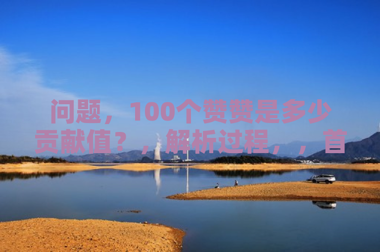 问题，100个赞赞是多少贡献值？，解析过程，，首先，我们需要了解赞赞和贡献值之间的转换关系。假设题目中没有给出具体的转换率，我们无法直接进行计算。因此，需要明确这个转换率。，中给出的转换率是，1个赞赞等于X个贡献值。，根据这个转换率，我们可以将100个赞赞转换为贡献值。，使用公式，贡献值 = 赞赞数量 × 转换率。，代入已知数据，贡献值 = 100 × X。，最终的贡献值就是100X。，结论，如果1个赞赞等于X个贡献值，那么100个赞赞等于100X个贡献值。