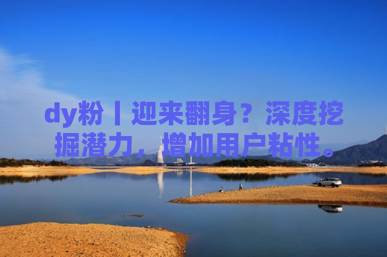 dy粉丨迎来翻身？深度挖掘潜力，增加用户粘性。