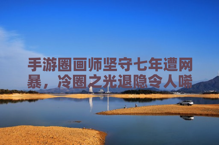 手游圈画师坚守七年遭网暴，冷圈之光退隐令人唏嘘。