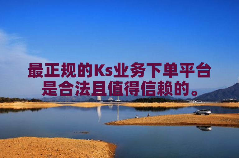 最正规的Ks业务下单平台是合法且值得信赖的。