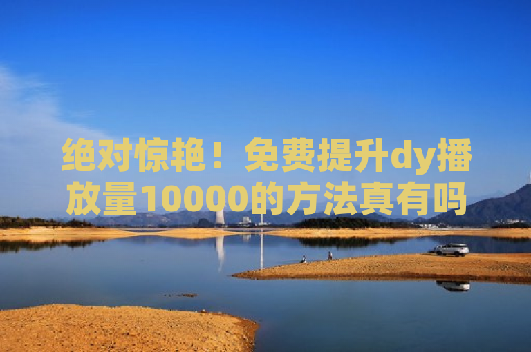 绝对惊艳！免费提升dy播放量10000的方法真有吗？