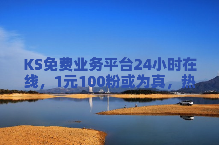 KS免费业务平台24小时在线，1元100粉或为真，热血重燃！