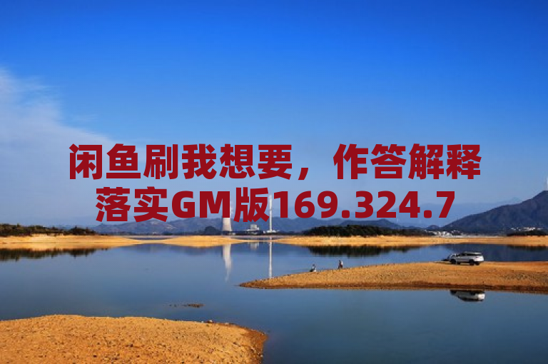 闲鱼刷我想要，作答解释落实GM版169.324.756。